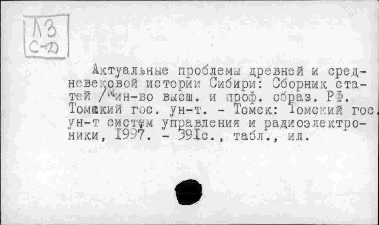 ﻿Актуальные проблемы древней и срец-невековой истории Сибири: Сборник статей /^ин-во высш, и проф. образ. Р5. Томакий гос. ун-т. - Томск: Іомский гос ун-т систем управления и радиоэлектроники, 1997. - 391с., табл., ил.